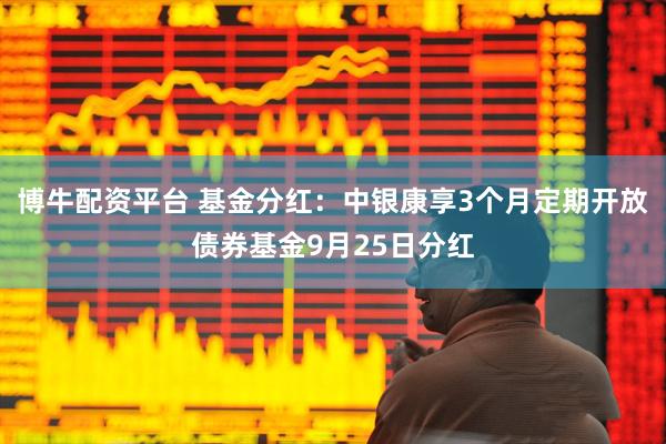 博牛配资平台 基金分红：中银康享3个月定期开放债券基金9月25日分红