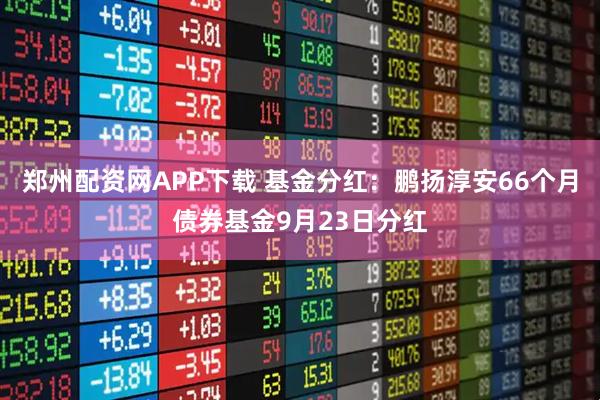 郑州配资网APP下载 基金分红：鹏扬淳安66个月债券基金9月23日分红