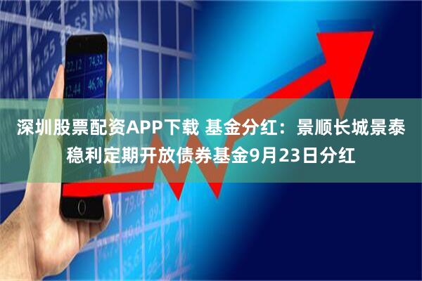 深圳股票配资APP下载 基金分红：景顺长城景泰稳利定期开放债券基金9月23日分红