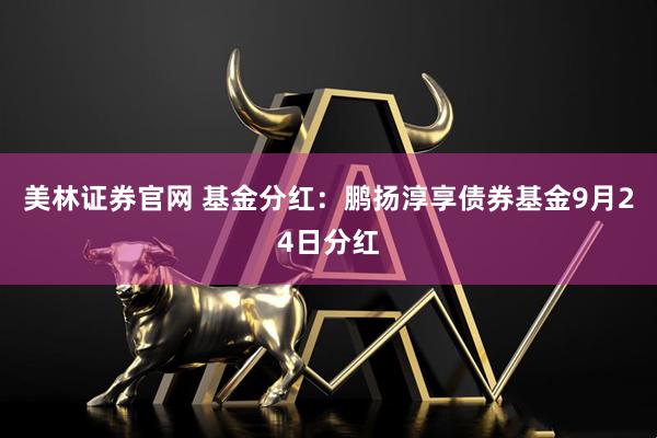 美林证券官网 基金分红：鹏扬淳享债券基金9月24日分红