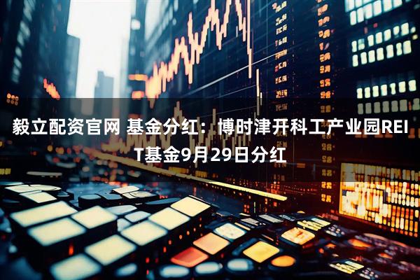 毅立配资官网 基金分红：博时津开科工产业园REIT基金9月29日分红