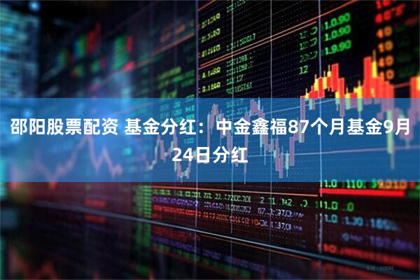 邵阳股票配资 基金分红：中金鑫福87个月基金9月24日分红