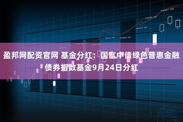 盈邦网配资官网 基金分红：国富中债绿色普惠金融债券指数基金9月24日分红