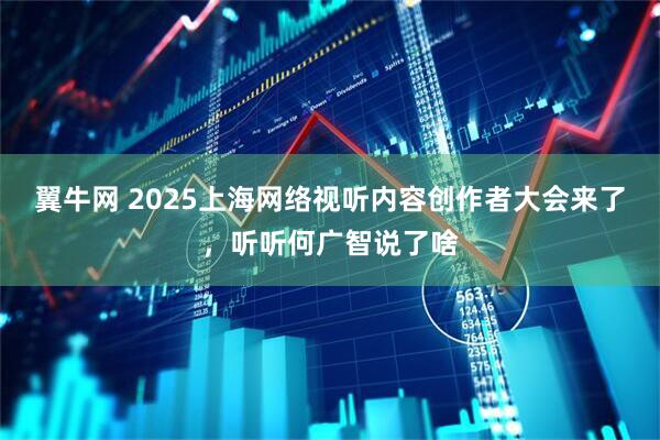翼牛网 2025上海网络视听内容创作者大会来了，听听何广智说了啥