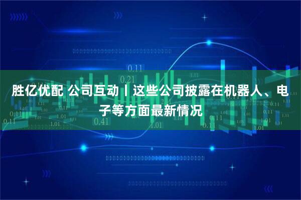 胜亿优配 公司互动丨这些公司披露在机器人、电子等方面最新情况