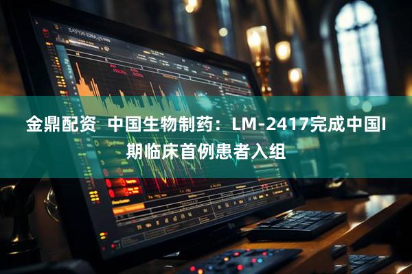 金鼎配资  中国生物制药：LM-2417完成中国I期临床首例患者入组
