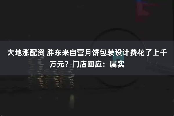 大地涨配资 胖东来自营月饼包装设计费花了上千万元？门店回应：属实