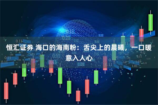恒汇证券 海口的海南粉：舌尖上的晨曦，一口暖意入人心