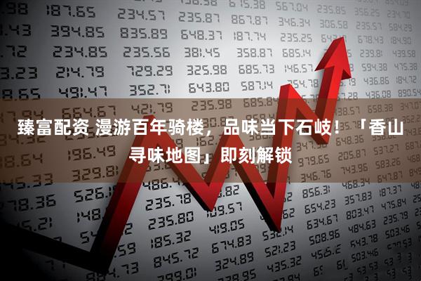 臻富配资 漫游百年骑楼，品味当下石岐！「香山寻味地图」即刻解锁