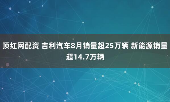 顶红网配资 吉利汽车8月销量超25万辆 新能源销量超14.7万辆