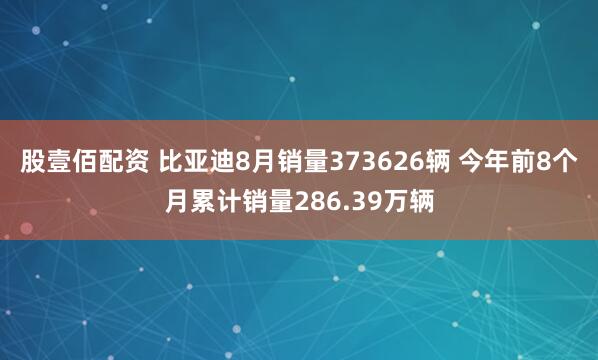 股壹佰配资 比亚迪8月销量373626辆 今年前8个月累计销量286.39万辆