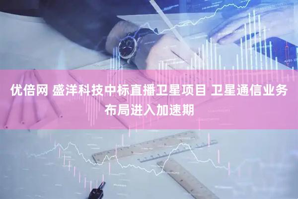 优倍网 盛洋科技中标直播卫星项目 卫星通信业务布局进入加速期