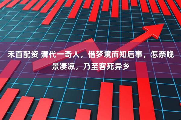 禾百配资 清代一奇人，借梦境而知后事，怎奈晚景凄凉，乃至客死异乡