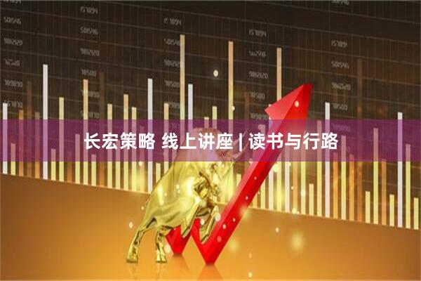 长宏策略 线上讲座 | 读书与行路
