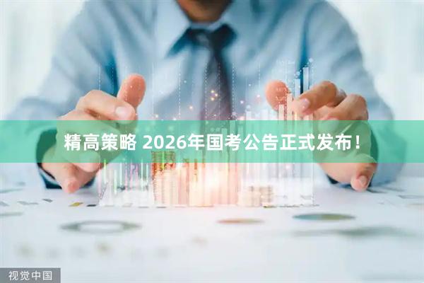精高策略 2026年国考公告正式发布！