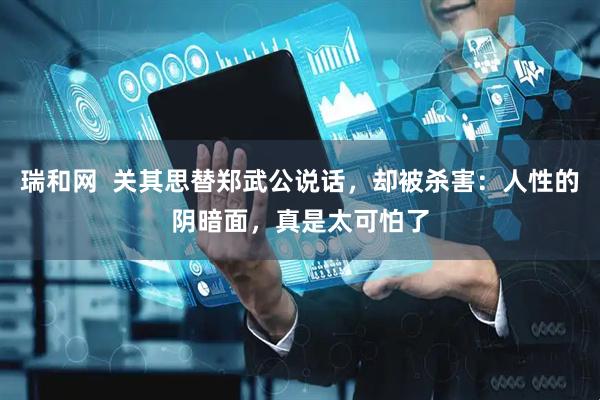 瑞和网  关其思替郑武公说话，却被杀害：人性的阴暗面，真是太可怕了