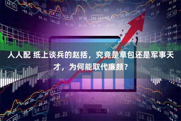 人人配 纸上谈兵的赵括，究竟是草包还是军事天才，为何能取代廉颇？