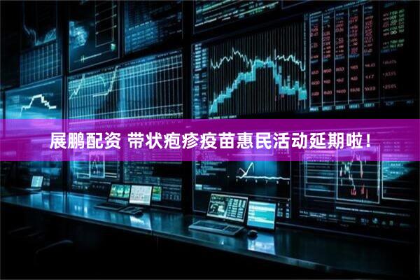 展鹏配资 带状疱疹疫苗惠民活动延期啦！
