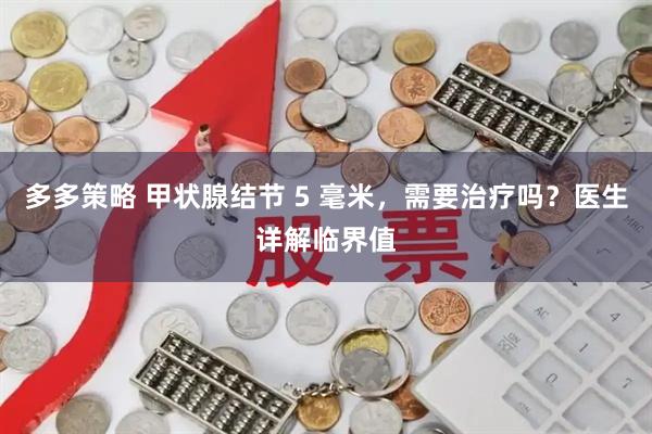 多多策略 甲状腺结节 5 毫米，需要治疗吗？医生详解临界值