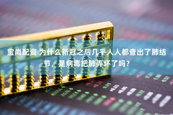 宝尚配资 为什么新冠之后几乎人人都查出了肺结节，是病毒把肺弄坏了吗？