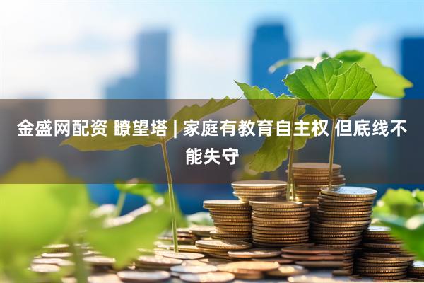 金盛网配资 瞭望塔 | 家庭有教育自主权 但底线不能失守
