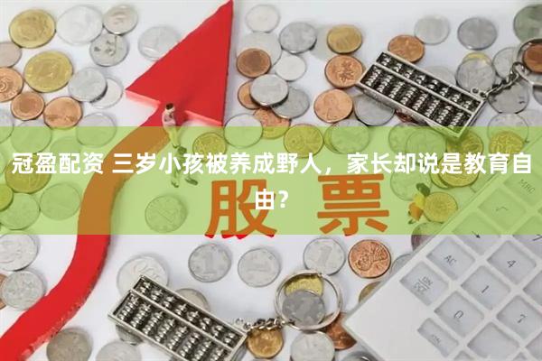 冠盈配资 三岁小孩被养成野人，家长却说是教育自由？