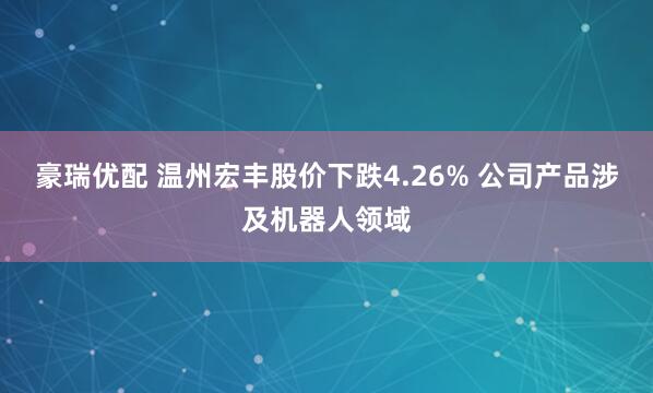 豪瑞优配 温州宏丰股价下跌4.26% 公司产品涉及机器人领域