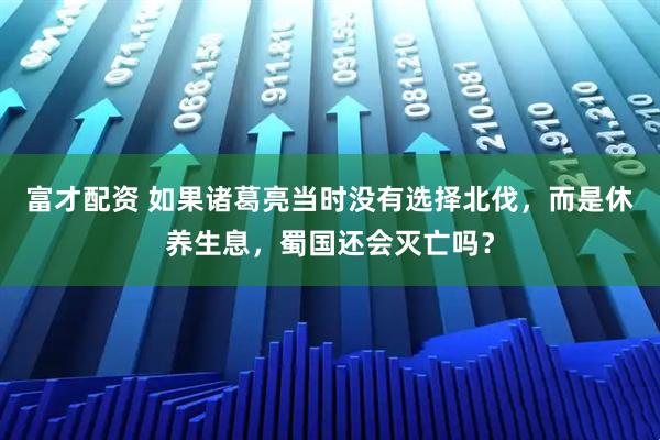 富才配资 如果诸葛亮当时没有选择北伐，而是休养生息，蜀国还会灭亡吗？