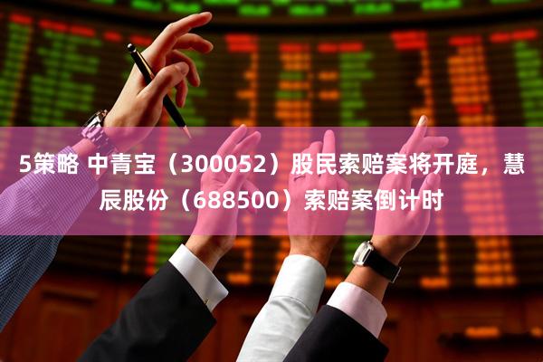 5策略 中青宝（300052）股民索赔案将开庭，慧辰股份（688500）索赔案倒计时