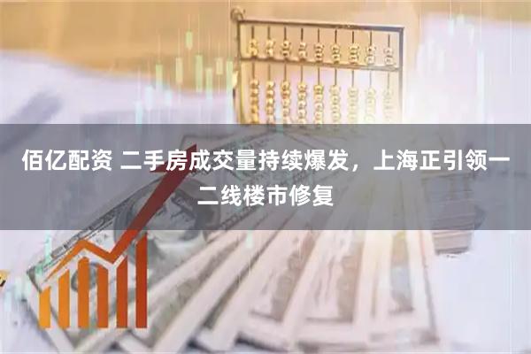 佰亿配资 二手房成交量持续爆发，上海正引领一二线楼市修复