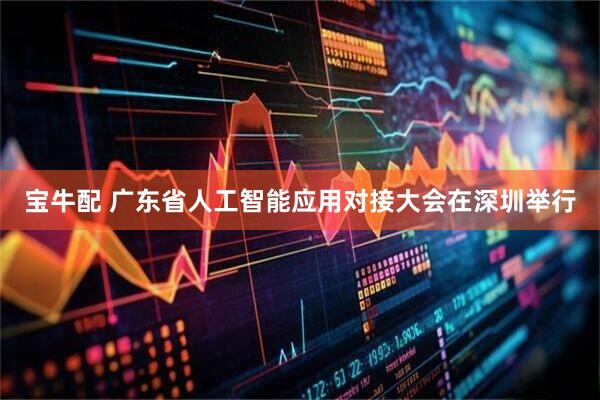 宝牛配 广东省人工智能应用对接大会在深圳举行