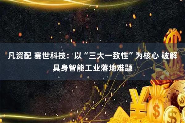 凡资配 赛世科技：以“三大一致性”为核心 破解具身智能工业落地难题